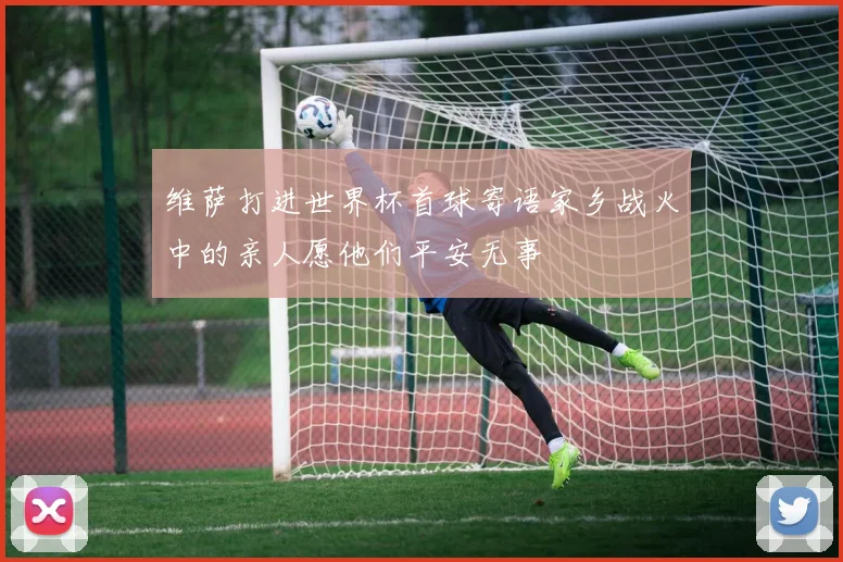 维萨打进世界杯首球寄语家乡战火中的亲人愿他们平安无事