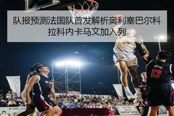 队报预测法国队首发解析奥利塞巴尔科拉科内卡马文加入列